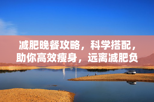 减肥晚餐攻略，科学搭配，助你高效瘦身，远离减肥负担