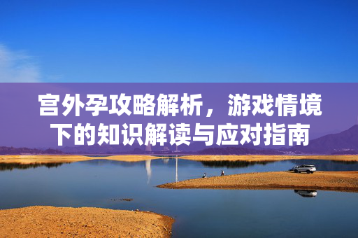 宫外孕攻略解析，游戏情境下的知识解读与应对指南