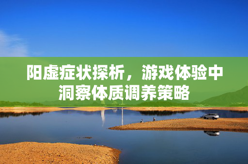 阳虚症状探析，游戏体验中洞察体质调养策略