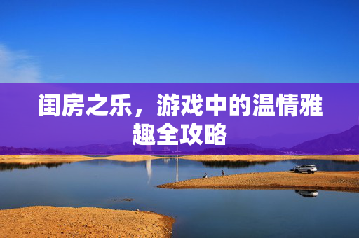 闺房之乐，游戏中的温情雅趣全攻略