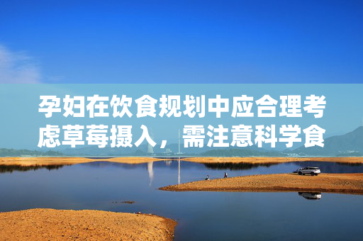 孕妇在饮食规划中应合理考虑草莓摄入，需注意科学食用