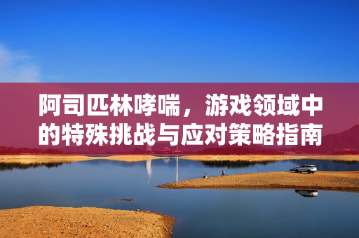 阿司匹林哮喘，游戏领域中的特殊挑战与应对策略指南