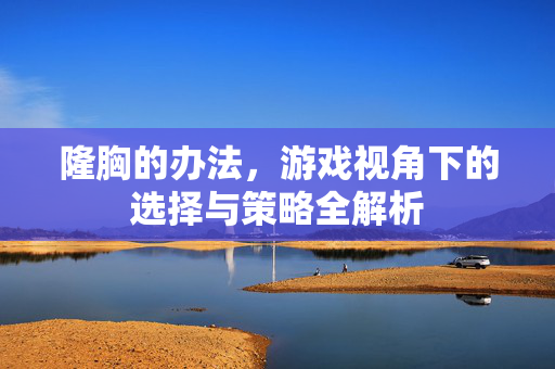 隆胸的办法，游戏视角下的选择与策略全解析