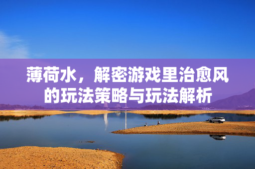 薄荷水，解密游戏里治愈风的玩法策略与玩法解析