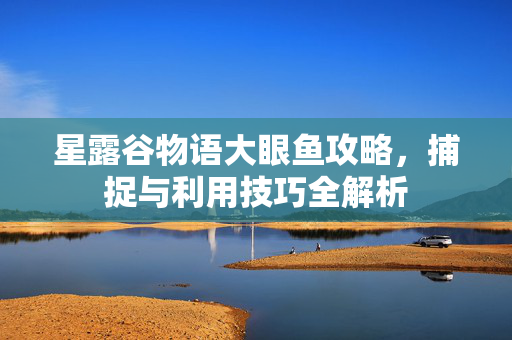 星露谷物语大眼鱼攻略，捕捉与利用技巧全解析