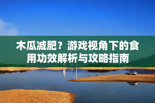 木瓜减肥？游戏视角下的食用功效解析与攻略指南