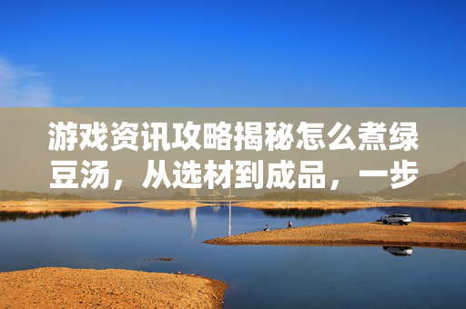 游戏资讯攻略揭秘怎么煮绿豆汤，从选材到成品，一步步轻松掌握核心技巧