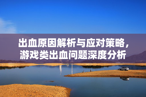 出血原因解析与应对策略，游戏类出血问题深度分析