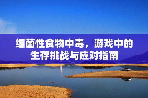细菌性食物中毒，游戏中的生存挑战与应对指南