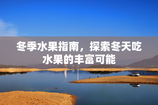 冬季水果指南，探索冬天吃水果的丰富可能