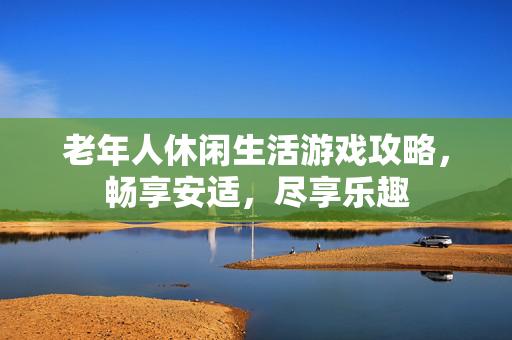 老年人休闲生活游戏攻略，畅享安适，尽享乐趣