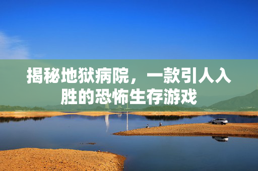 揭秘地狱病院，一款引人入胜的恐怖生存游戏