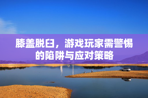 膝盖脱臼，游戏玩家需警惕的陷阱与应对策略