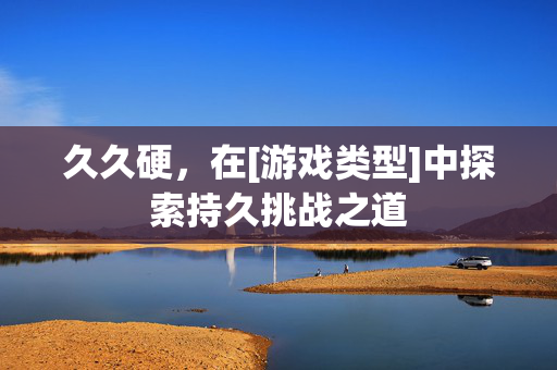 久久硬，在[游戏类型]中探索持久挑战之道