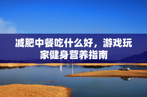 减肥中餐吃什么好，游戏玩家健身营养指南