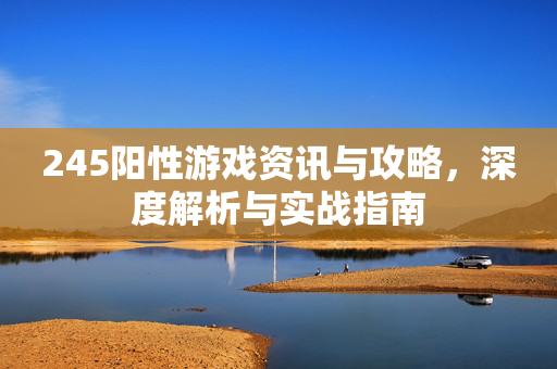 245阳性游戏资讯与攻略，深度解析与实战指南