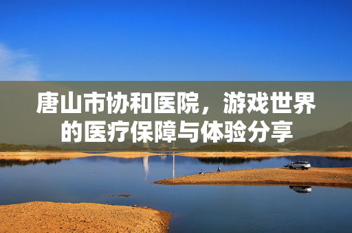 唐山市协和医院，游戏世界的医疗保障与体验分享