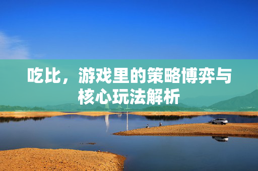 吃比，游戏里的策略博弈与核心玩法解析