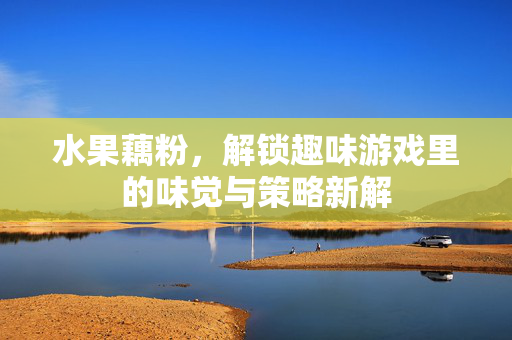 水果藕粉，解锁趣味游戏里的味觉与策略新解