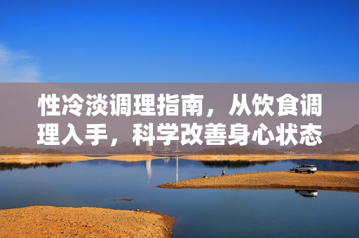性冷淡调理指南，从饮食调理入手，科学改善身心状态