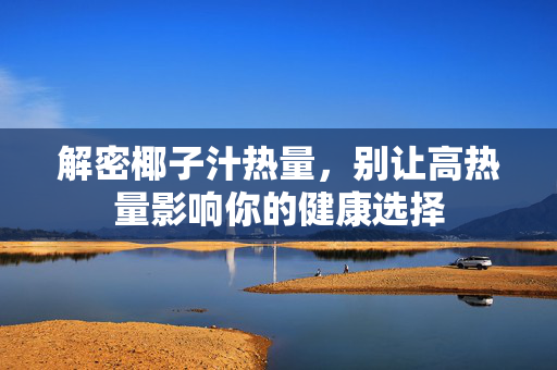 解密椰子汁热量,别让高热量影响你的健康选择 解密椰子汁热量,别让高热量影响你的健康选择