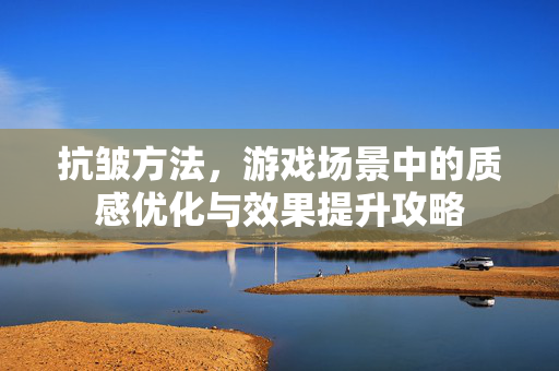 抗皱方法，游戏场景中的质感优化与效果提升攻略