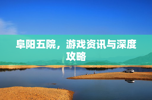 阜阳五院，游戏资讯与深度攻略