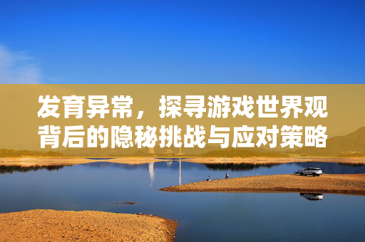 发育异常,探寻游戏世界观背后的隐秘挑战与应对策略 发育异常,探寻游戏世界观背后的隐秘挑战与应对策略