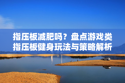 指压板减肥吗？盘点游戏类指压板健身玩法与策略解析