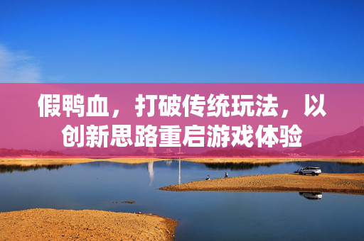 假鸭血，打破传统玩法，以创新思路重启游戏体验