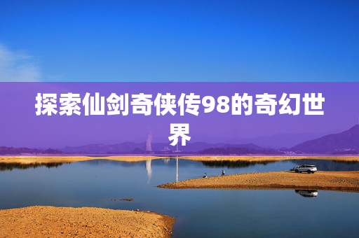 探索仙剑奇侠传98的奇幻世界