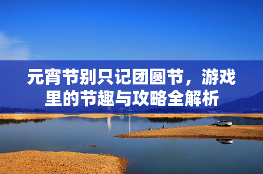 元宵节别只记团圆节，游戏里的节趣与攻略全解析