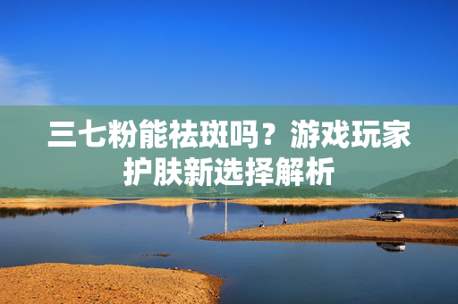 三七粉能祛斑吗？游戏玩家护肤新选择解析