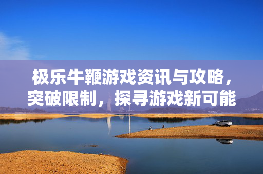极乐牛鞭游戏资讯与攻略，突破限制，探寻游戏新可能