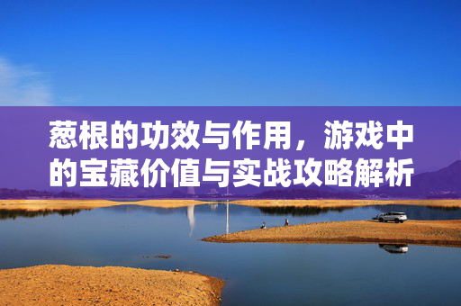 葱根的功效与作用，游戏中的宝藏价值与实战攻略解析
