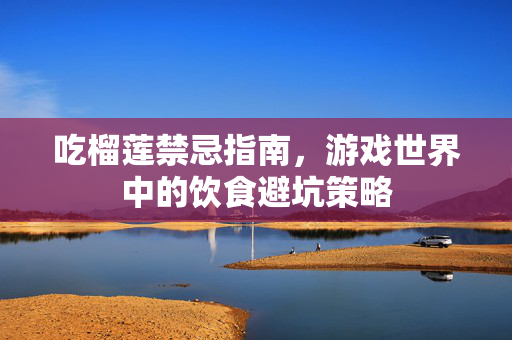吃榴莲禁忌指南,游戏世界中的饮食避坑策略 吃榴莲禁忌指南,游戏世界中的饮食避坑策略