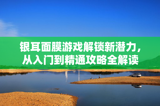 银耳面膜游戏解锁新潜力,从入门到精通攻略全解读 银耳面膜游戏解锁新潜力,从入门到精通攻略全解读