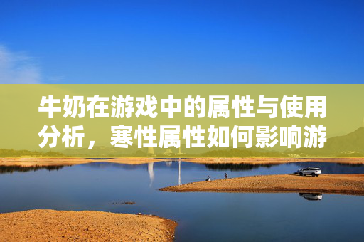 牛奶在游戏中的属性与使用分析，寒性属性如何影响游戏策略
