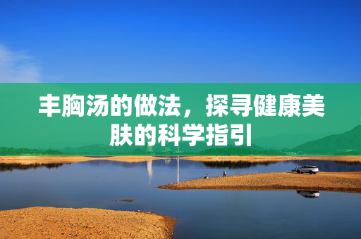 丰胸汤的做法，探寻健康美肤的科学指引