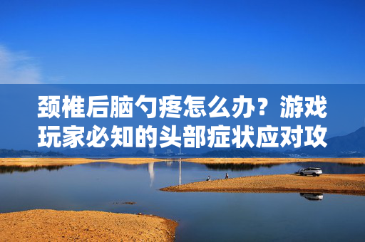 颈椎后脑勺疼怎么办？游戏玩家必知的头部症状应对攻略