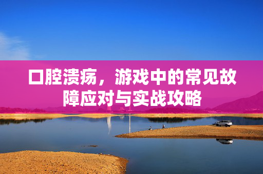 口腔溃疡，游戏中的常见故障应对与实战攻略