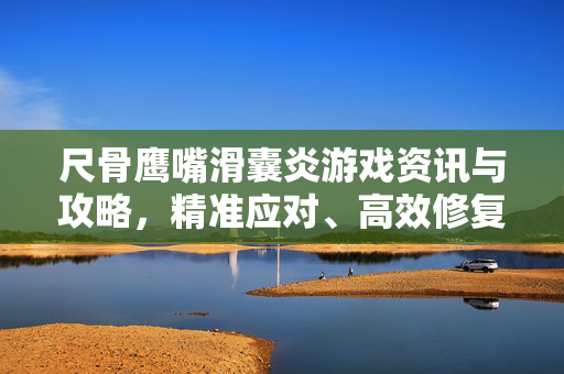 尺骨鹰嘴滑囊炎游戏资讯与攻略，精准应对、高效修复