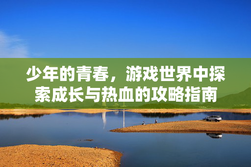 少年的青春，游戏世界中探索成长与热血的攻略指南
