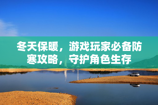 冬天保暖，游戏玩家必备防寒攻略，守护角色生存