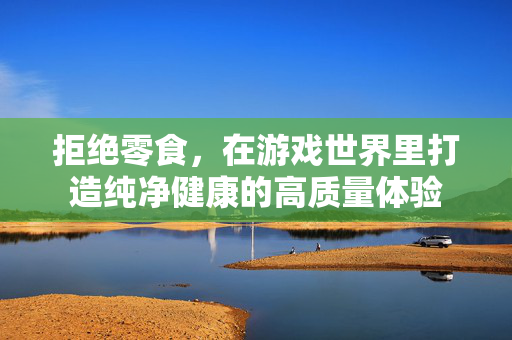 拒绝零食,在游戏世界里打造纯净健康的高质量体验 拒绝零食,在游戏世界里打造纯净健康的高质量体验
