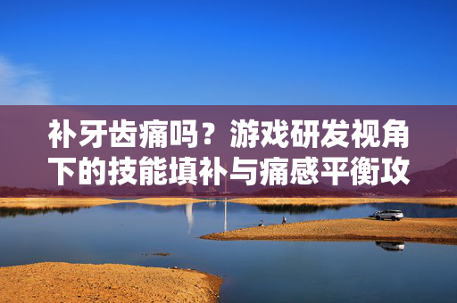 补牙齿痛吗？游戏研发视角下的技能填补与痛感平衡攻略