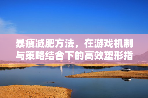 暴瘦减肥方法,在游戏机制与策略结合下的高效塑形指南 暴瘦减肥方法,在游戏机制与策略结合下的高效塑形指南