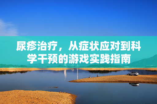 尿疹治疗，从症状应对到科学干预的游戏实践指南