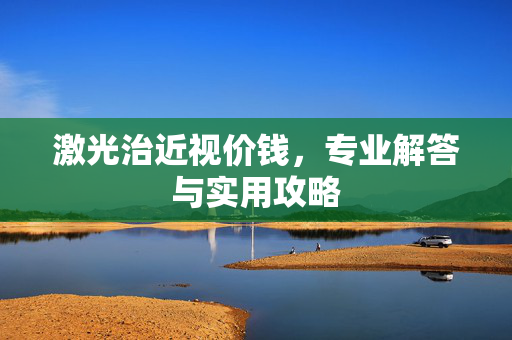 激光治近视价钱，专业解答与实用攻略