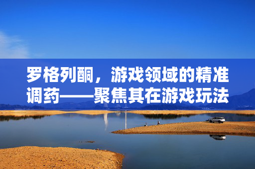 罗格列酮，游戏领域的精准调药——聚焦其在游戏玩法优化与策略进阶中的核心价值